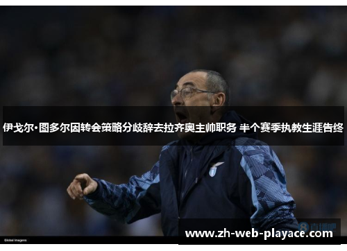伊戈尔·图多尔因转会策略分歧辞去拉齐奥主帅职务 半个赛季执教生涯告终