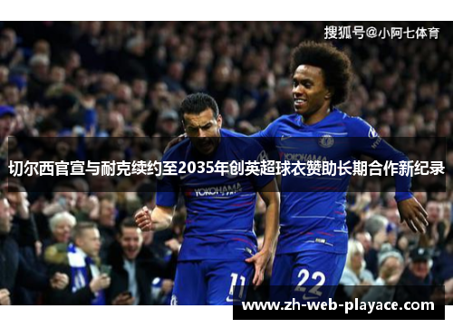 切尔西官宣与耐克续约至2035年创英超球衣赞助长期合作新纪录