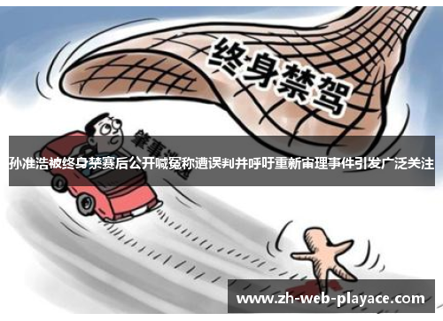 孙准浩被终身禁赛后公开喊冤称遭误判并呼吁重新审理事件引发广泛关注