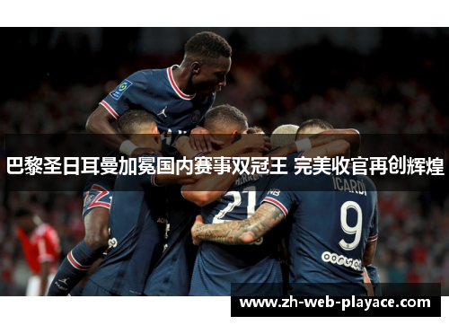 巴黎圣日耳曼加冕国内赛事双冠王 完美收官再创辉煌