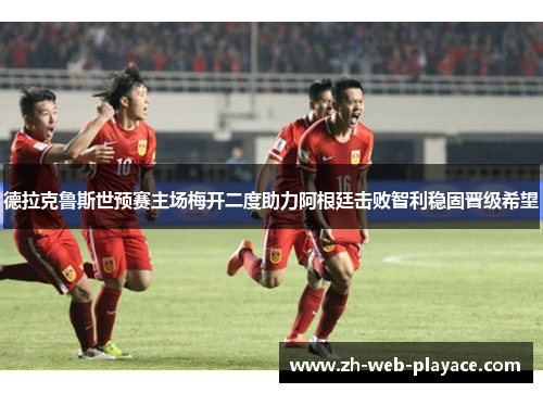 德拉克鲁斯世预赛主场梅开二度助力阿根廷击败智利稳固晋级希望