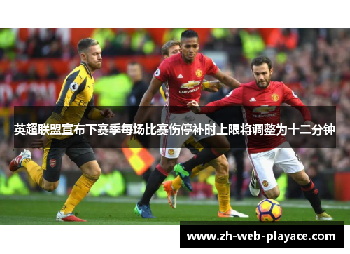 英超联盟宣布下赛季每场比赛伤停补时上限将调整为十二分钟 英超联盟宣布下赛季每场比赛伤停补时上限将调整为十二分钟