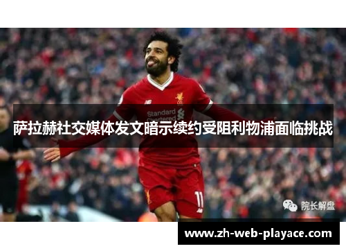 萨拉赫社交媒体发文暗示续约受阻利物浦面临挑战 萨拉赫社交媒体发文暗示续约受阻利物浦面临挑战