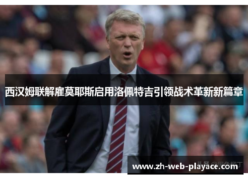 西汉姆联解雇莫耶斯启用洛佩特吉引领战术革新新篇章 西汉姆联解雇莫耶斯启用洛佩特吉引领战术革新新篇章