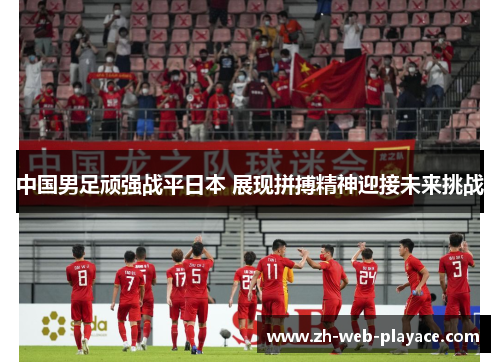 中国男足顽强战平日本 展现拼搏精神迎接未来挑战 中国男足顽强战平日本 展现拼搏精神迎接未来挑战