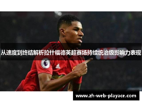 从速度到终结解析拉什福德英超赛场持续统治级影响力表现 从速度到终结解析拉什福德英超赛场持续统治级影响力表现