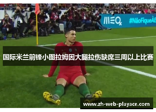 国际米兰前锋小图拉姆因大腿拉伤缺席三周以上比赛 国际米兰前锋小图拉姆因大腿拉伤缺席三周以上比赛