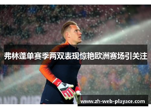 弗林蓬单赛季两双表现惊艳欧洲赛场引关注