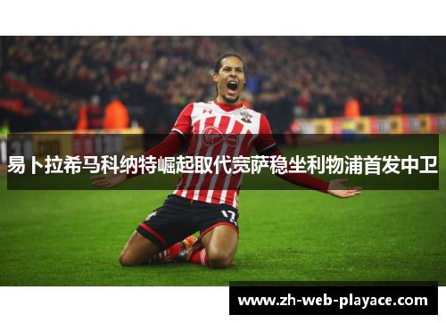 易卜拉希马科纳特崛起取代宽萨稳坐利物浦首发中卫