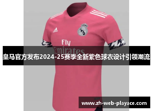 皇马官方发布2024-25赛季全新紫色球衣设计引领潮流