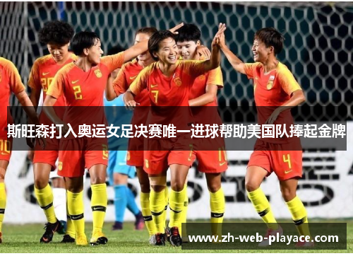 斯旺森打入奥运女足决赛唯一进球帮助美国队捧起金牌