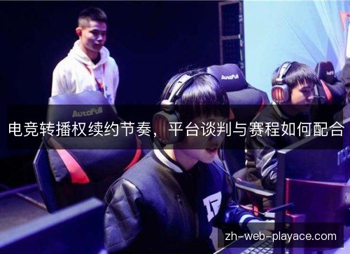 电竞转播权续约节奏，平台谈判与赛程如何配合